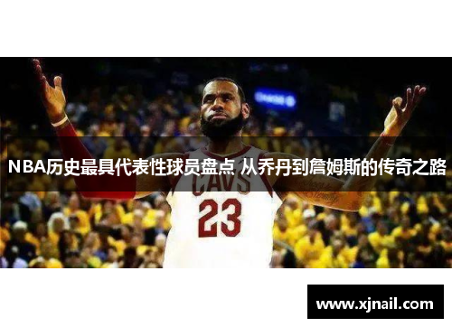 NBA历史最具代表性球员盘点 从乔丹到詹姆斯的传奇之路
