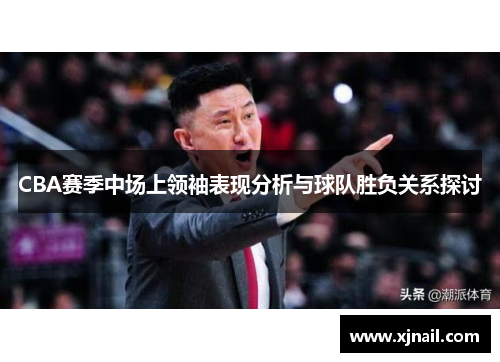 CBA赛季中场上领袖表现分析与球队胜负关系探讨
