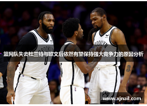 篮网队失去杜兰特与欧文后依然有望保持强大竞争力的原因分析